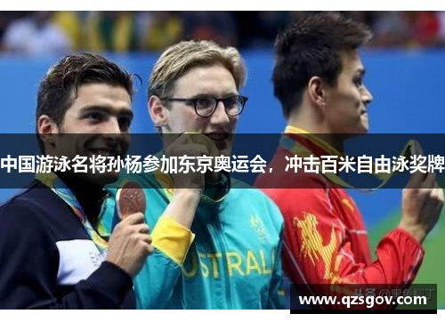 中国游泳名将孙杨参加东京奥运会，冲击百米自由泳奖牌